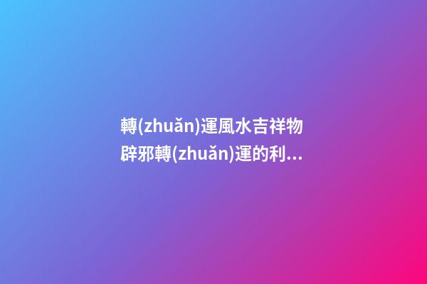 轉(zhuǎn)運風水吉祥物 辟邪轉(zhuǎn)運的利器